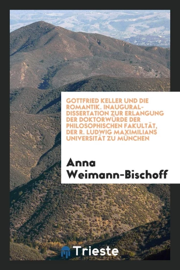 Gottfried Keller und die Romantik. Inaugural-Dissertation zur Erlangung der Doktorwürde der Philosophischen Fakultät, der R. Ludwig Maximilians Universität zu München