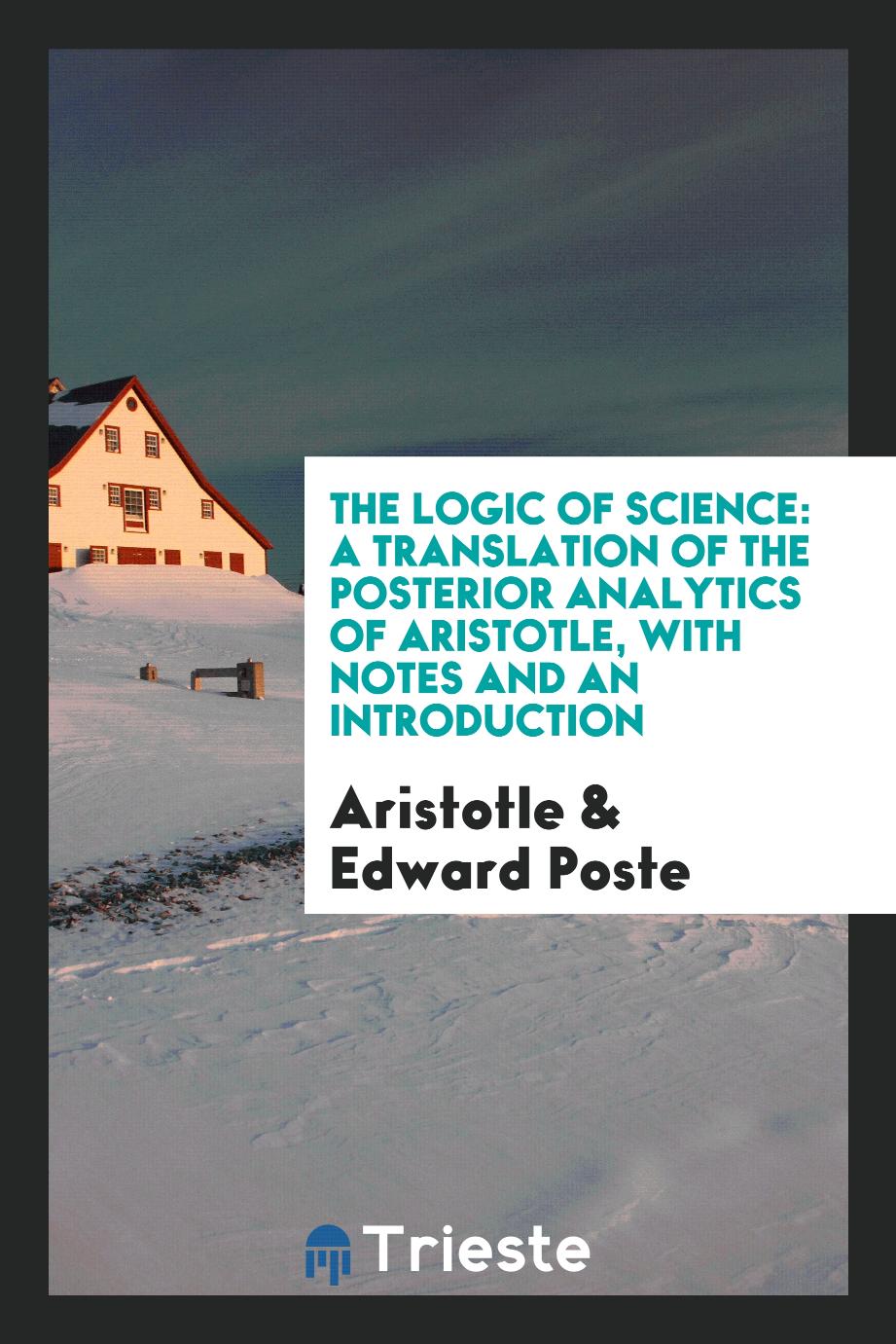 The Logic of Science: A Translation of the Posterior Analytics of Aristotle, with Notes and an Introduction