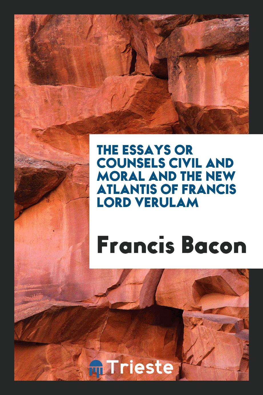 The essays or counsels civil and moral and the new Atlantis of Francis Lord Verulam