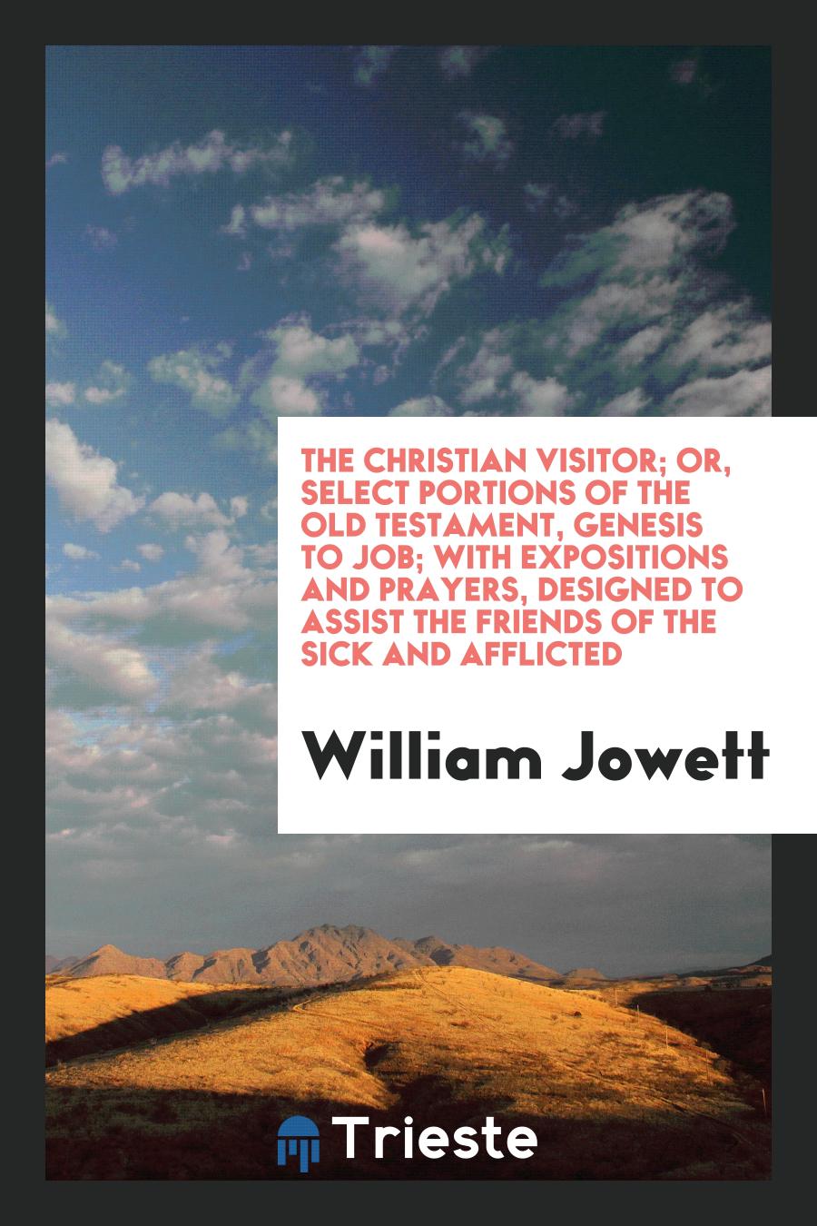 The Christian visitor; or, Select portions of the Old Testament, Genesis to Job; with expositions and prayers, designed to assist the friends of the sick and afflicted