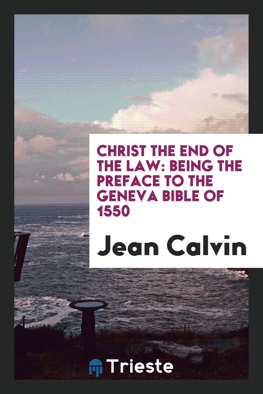 Christ the End of the Law: Being the Preface to the Geneva Bible of 1550