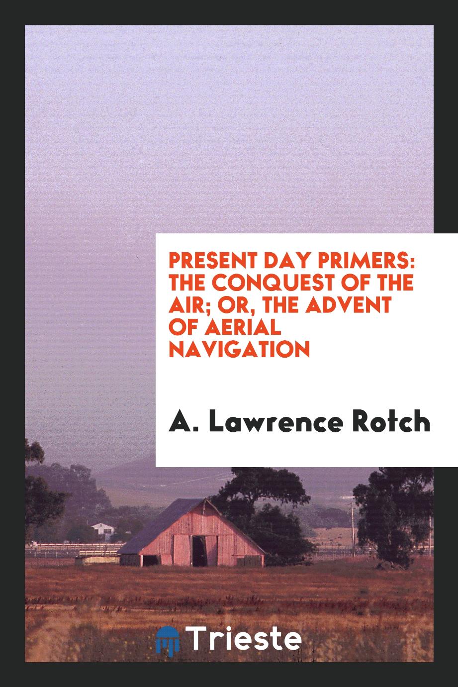 Present Day Primers: The Conquest of the Air; Or, The Advent of Aerial Navigation