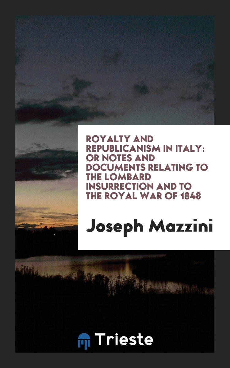 Royalty and Republicanism in Italy: Or Notes and Documents Relating to the Lombard Insurrection and to the Royal War of 1848