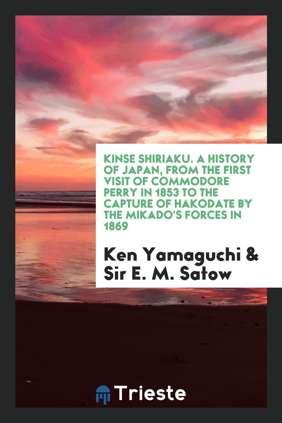 Kinse shiriaku. A history of Japan, from the first visit of Commodore Perry in 1853 to the capture of Hakodate by the Mikado's forces in 1869