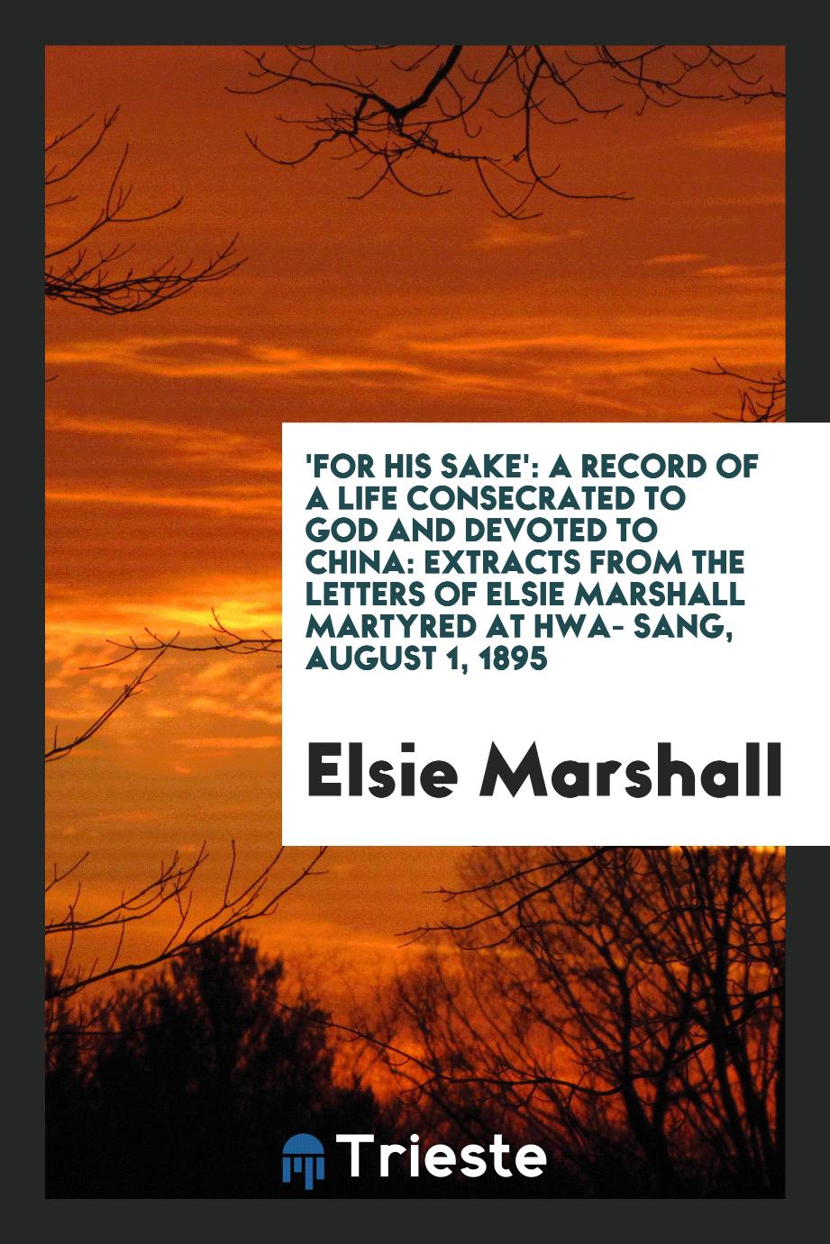 'For His sake': a record of a life consecrated to God and devoted to China: extracts from the letters of Elsie Marshall martyred at Hwa- Sang, August 1, 1895