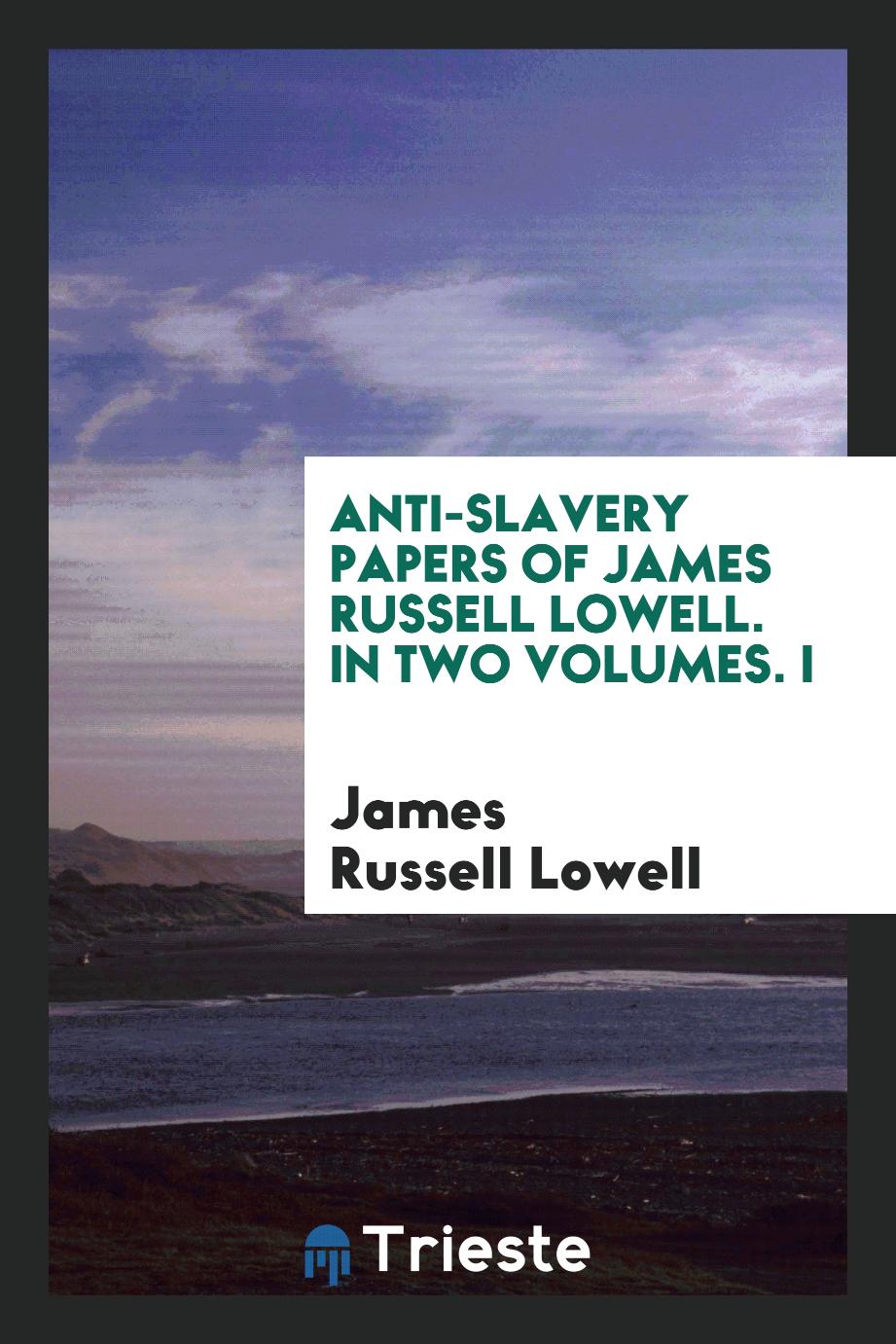 Anti-slavery papers of James Russell Lowell. In two volumes. I