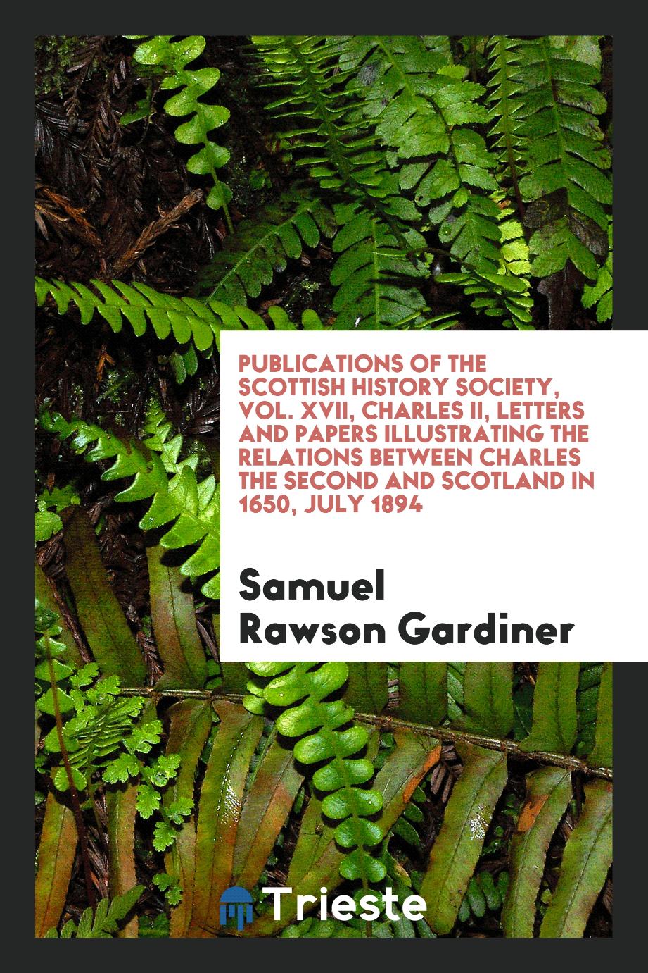 Publications of the Scottish History Society, Vol. XVII, Charles II, Letters and papers illustrating the relations between Charles the Second and Scotland in 1650, July 1894