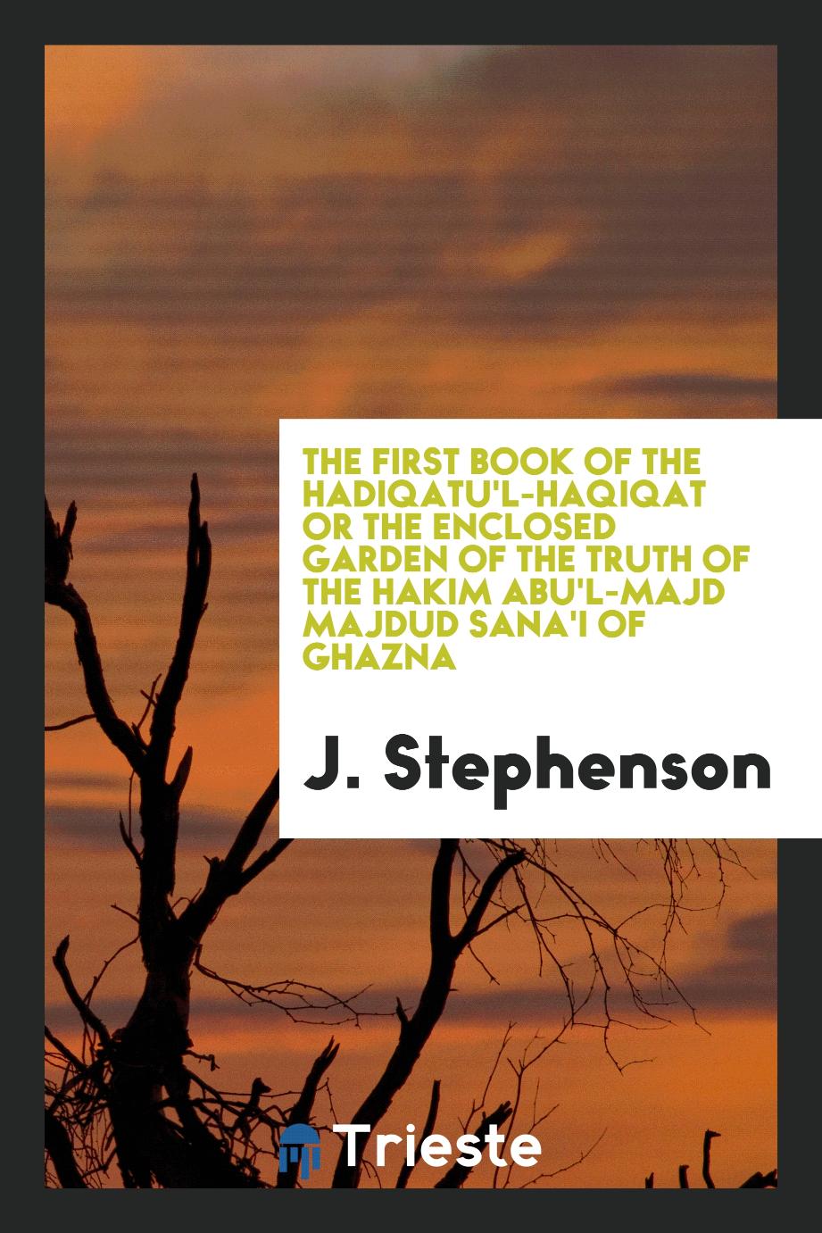 The first book of the Hadiqatu'l-Haqiqat or the enclosed garden of the truth of the Hakim Abu'l-Majd Majdud Sana'i of Ghazna