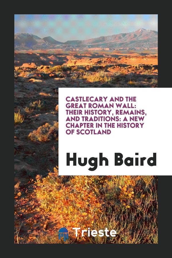 Castlecary and the great Roman wall: Their History, Remains, And Traditions: A New Chapter In The History Of Scotland