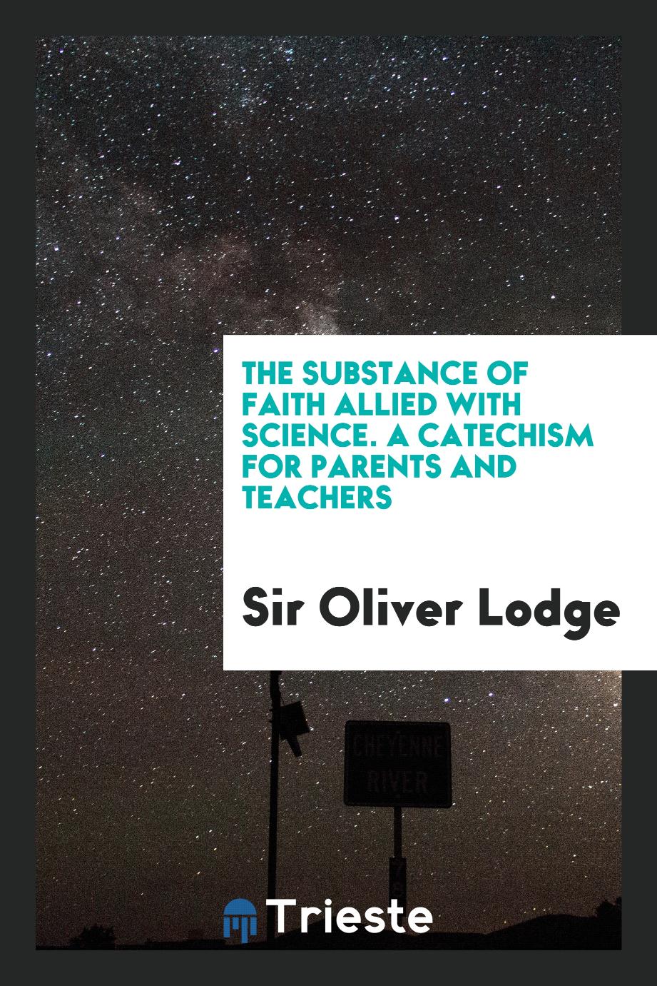 Sir Oliver Lodge - The substance of faith allied with science. A catechism for parents and teachers