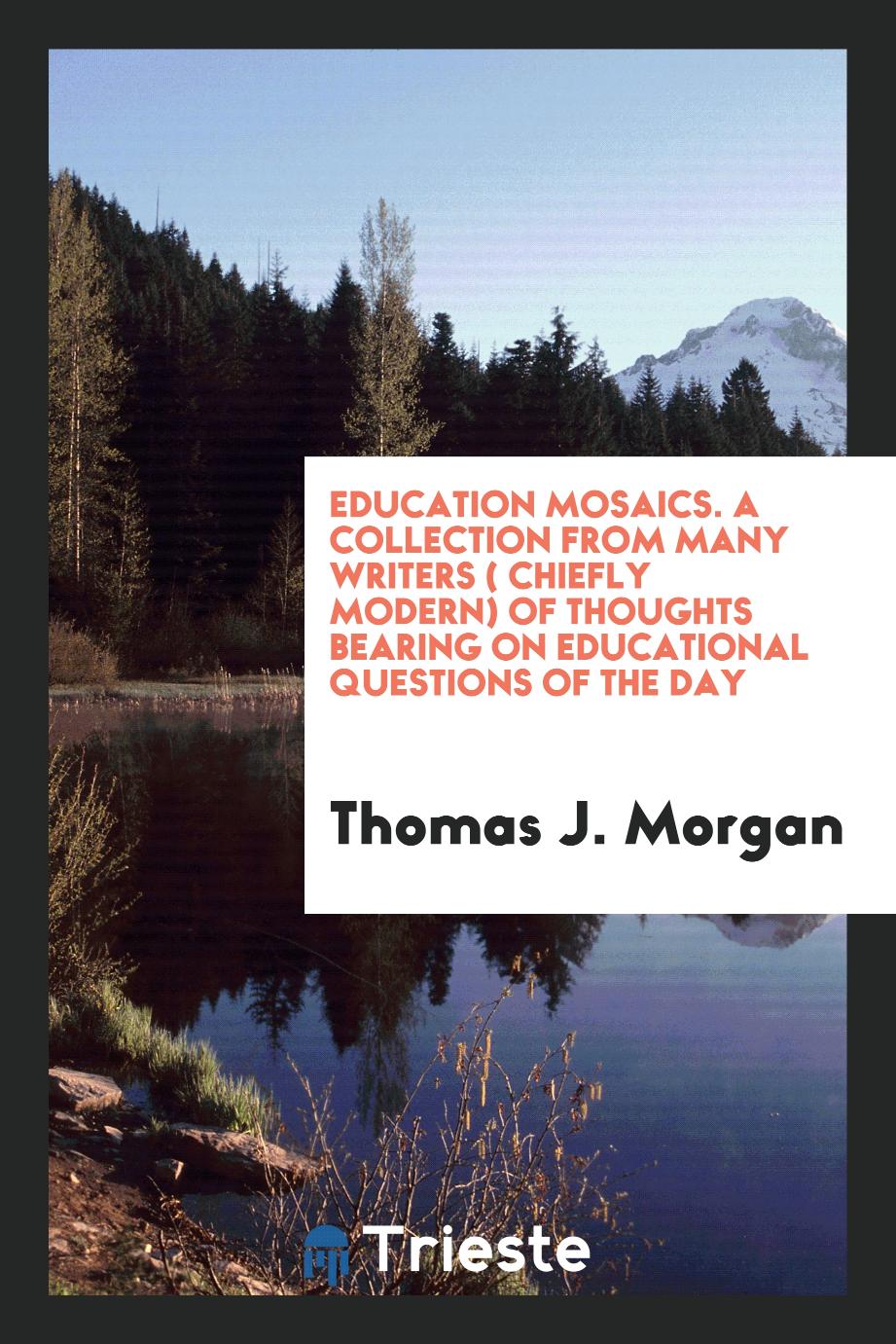 Education Mosaics. A Collection from Many Writers ( Chiefly Modern) of Thoughts Bearing on Educational Questions of the Day