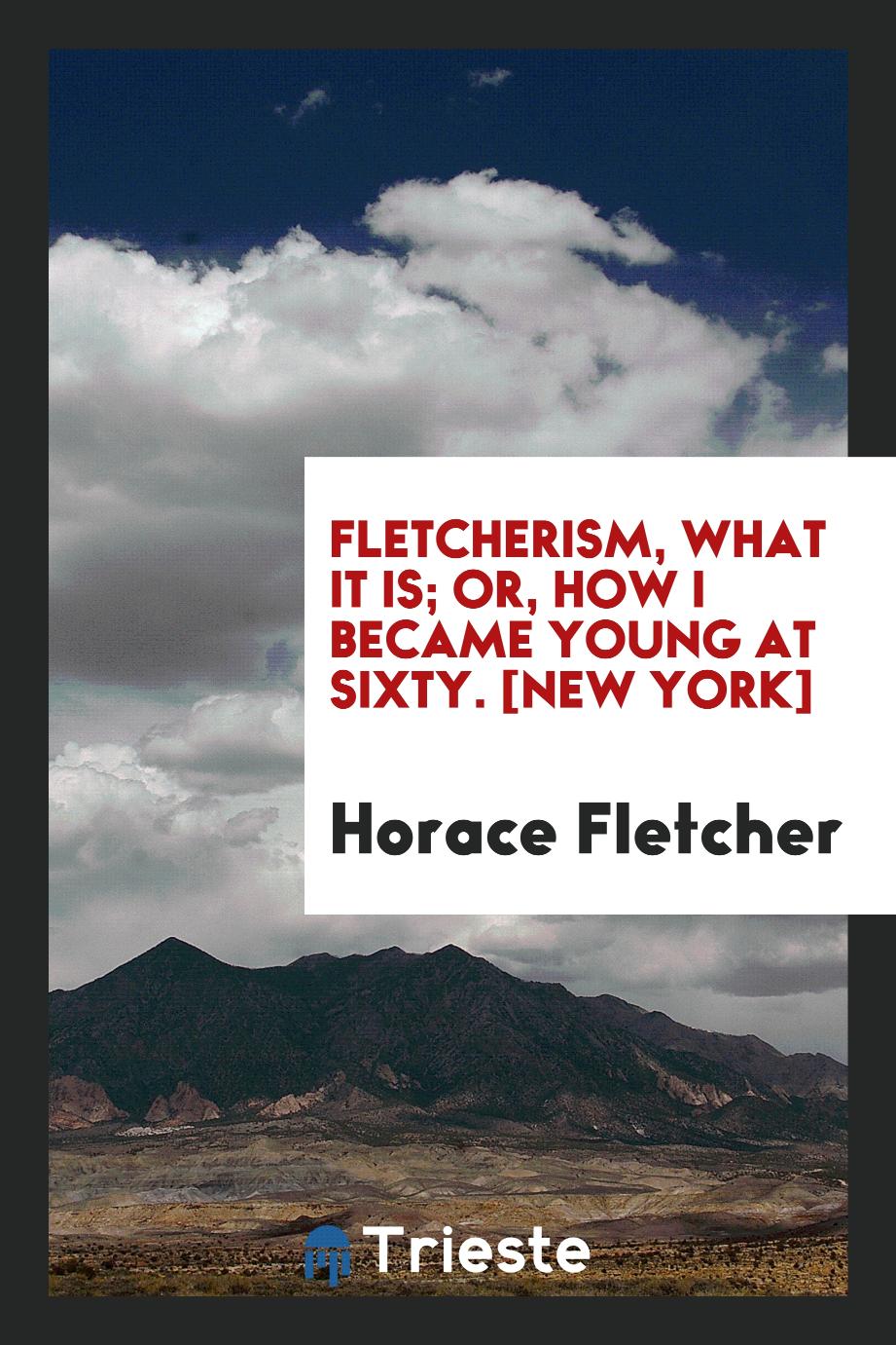 Fletcherism, What It Is; Or, How I Became Young at Sixty. [New York]