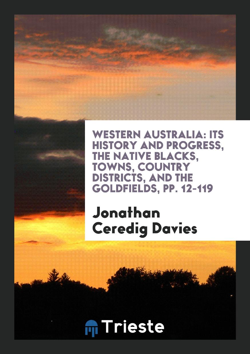 Western Australia: Its History and Progress, the Native Blacks, Towns, Country Districts, and the Goldfields, pp. 12-119