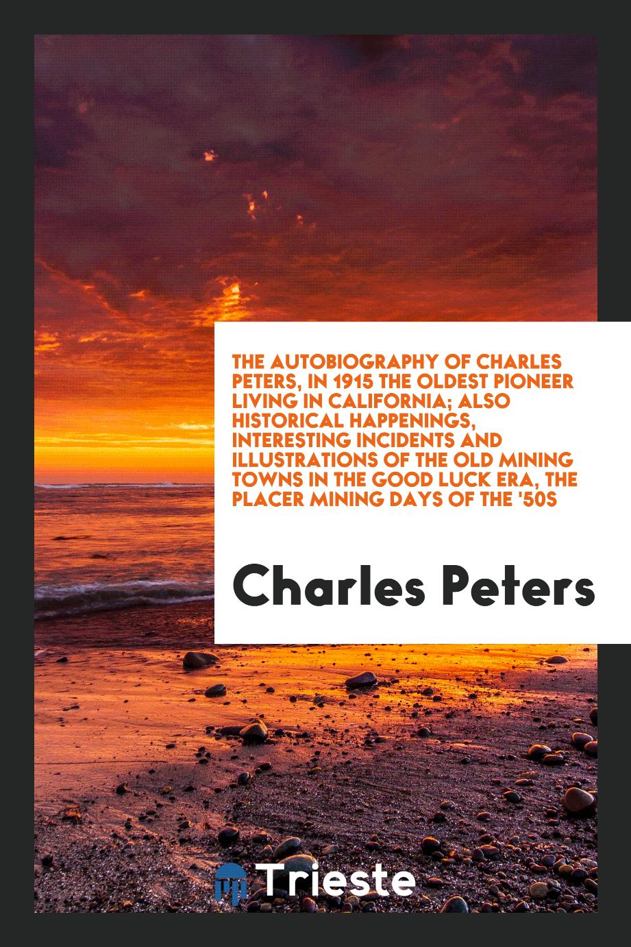 The autobiography of Charles Peters, in 1915 the oldest pioneer living in California; Also historical happenings, interesting incidents and illustrations of the old mining towns in the good luck era, the placer mining days of the '50s
