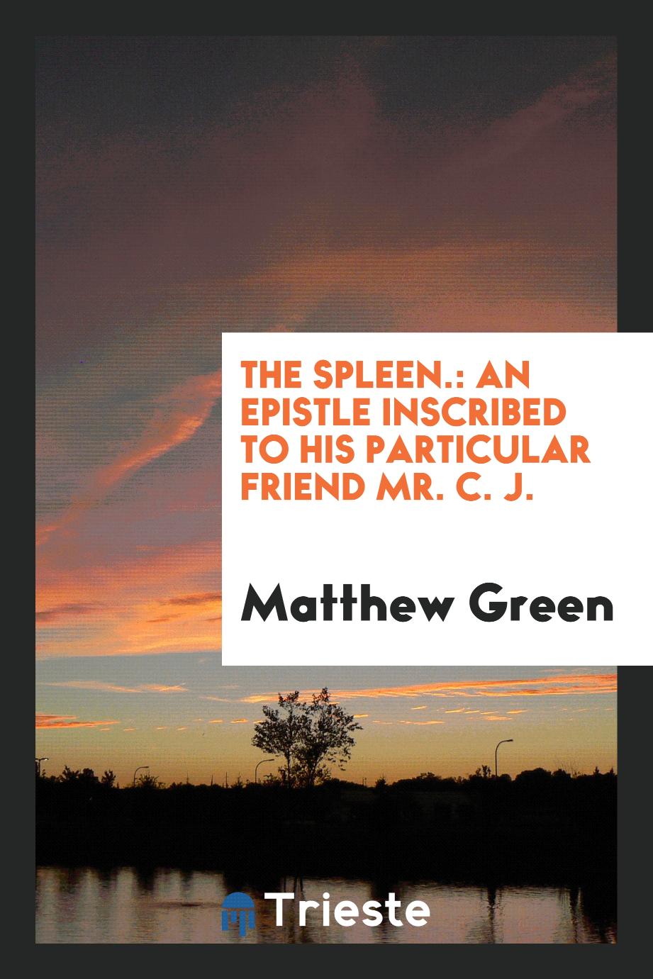 The Spleen.: An Epistle Inscribed to His Particular Friend Mr. C. J.