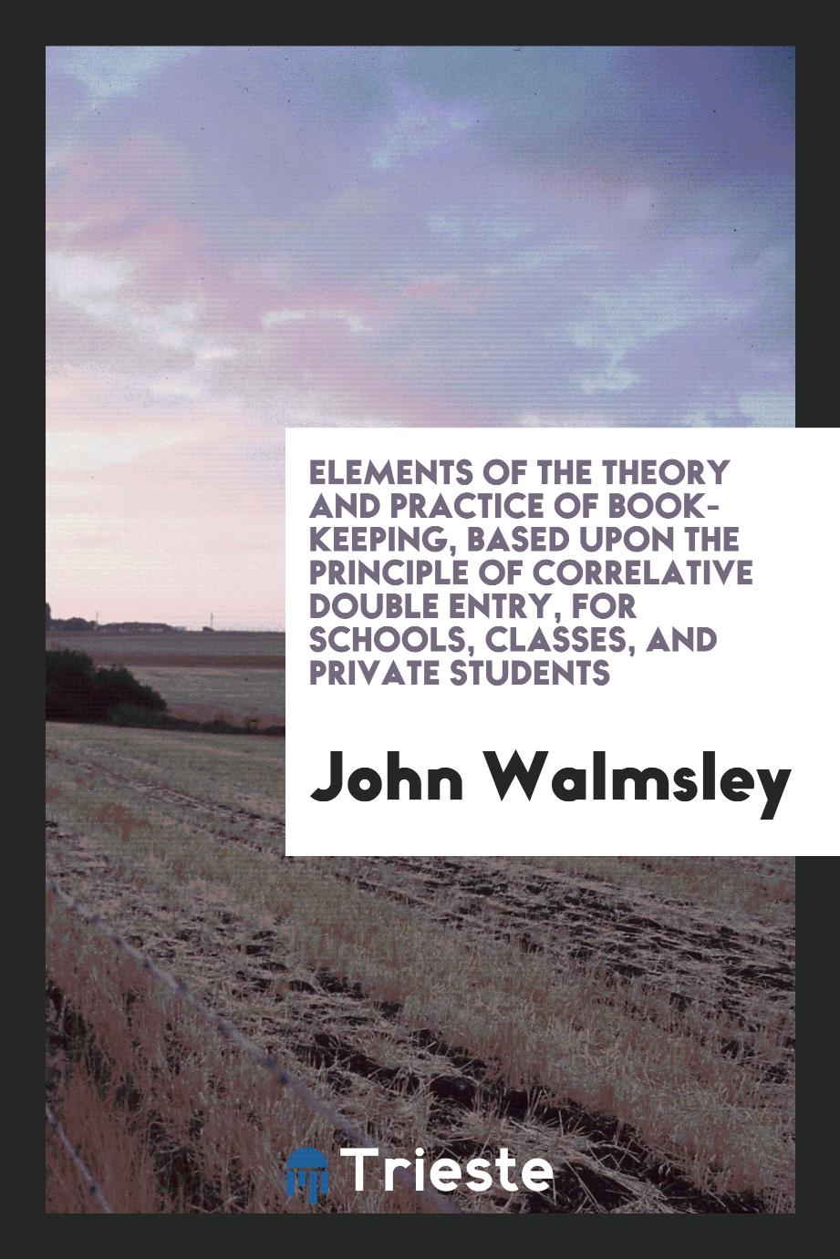 Elements of the theory and practice of book-keeping, based upon the principle of correlative double entry, for schools, classes, and private students