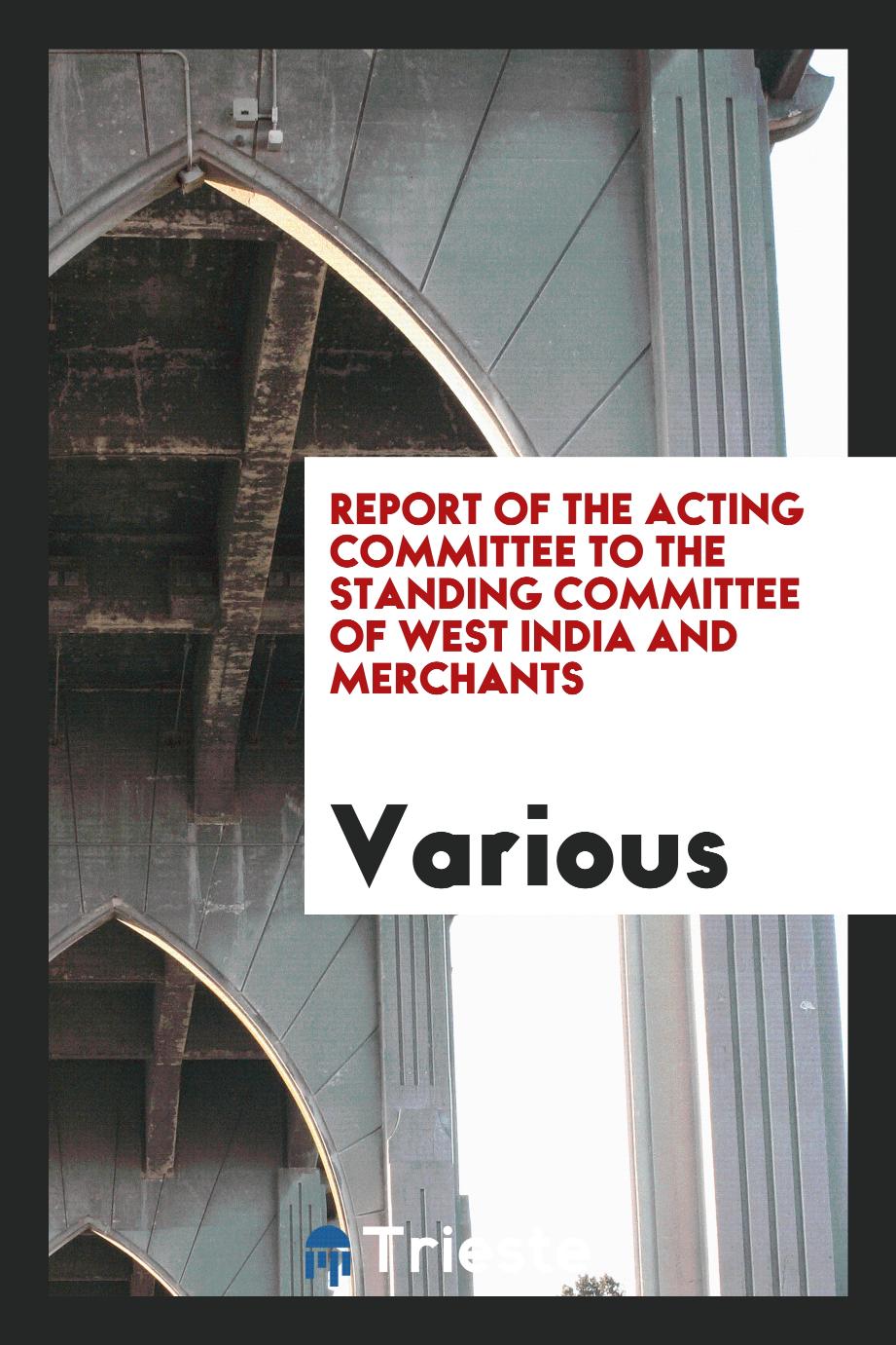 Report of the Acting Committee to the Standing Committee of West India and Merchants