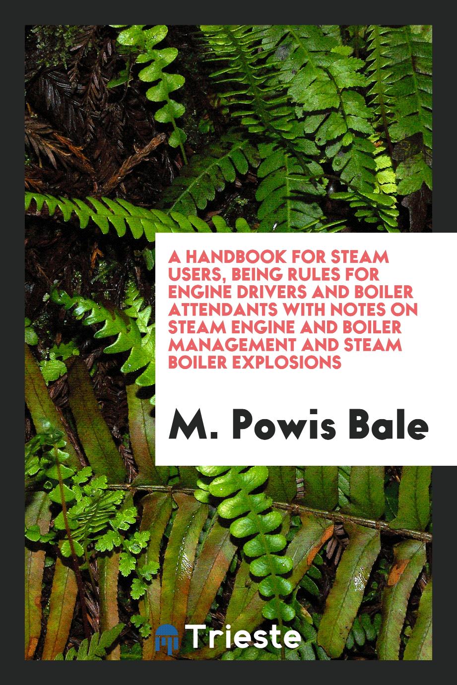 A Handbook for Steam Users, Being Rules for Engine Drivers and Boiler Attendants with Notes on Steam Engine and Boiler Management and Steam Boiler Explosions