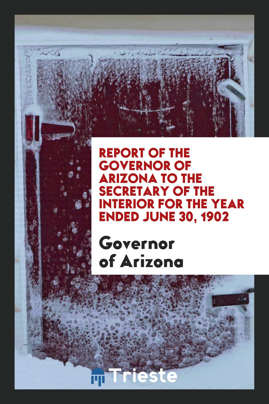 Report of the Governor of Arizona to the Secretary of the Interior for the Year Ended June 30, 1902
