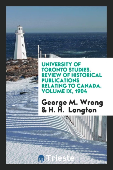 University of Toronto Studies. Review of Historical Publications Relating to Canada. Volume IX, 1904