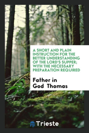 A short and plain instruction for the better understanding of the Lord's Supper; with the necessary preparation required