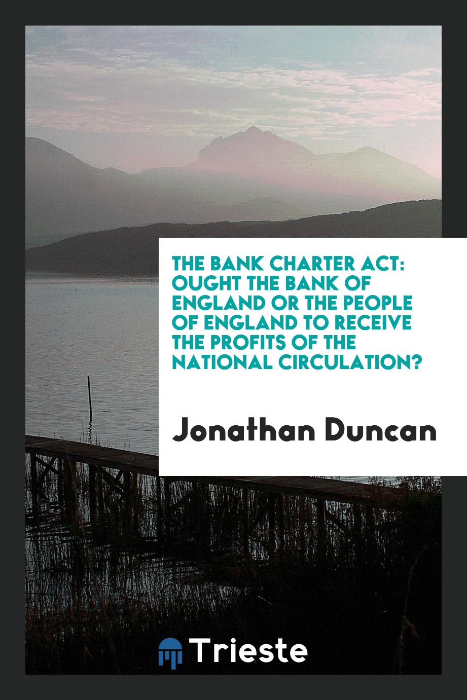 The Bank Charter Act: ought the Bank of England or the people of England to receive the profits of the national circulation?