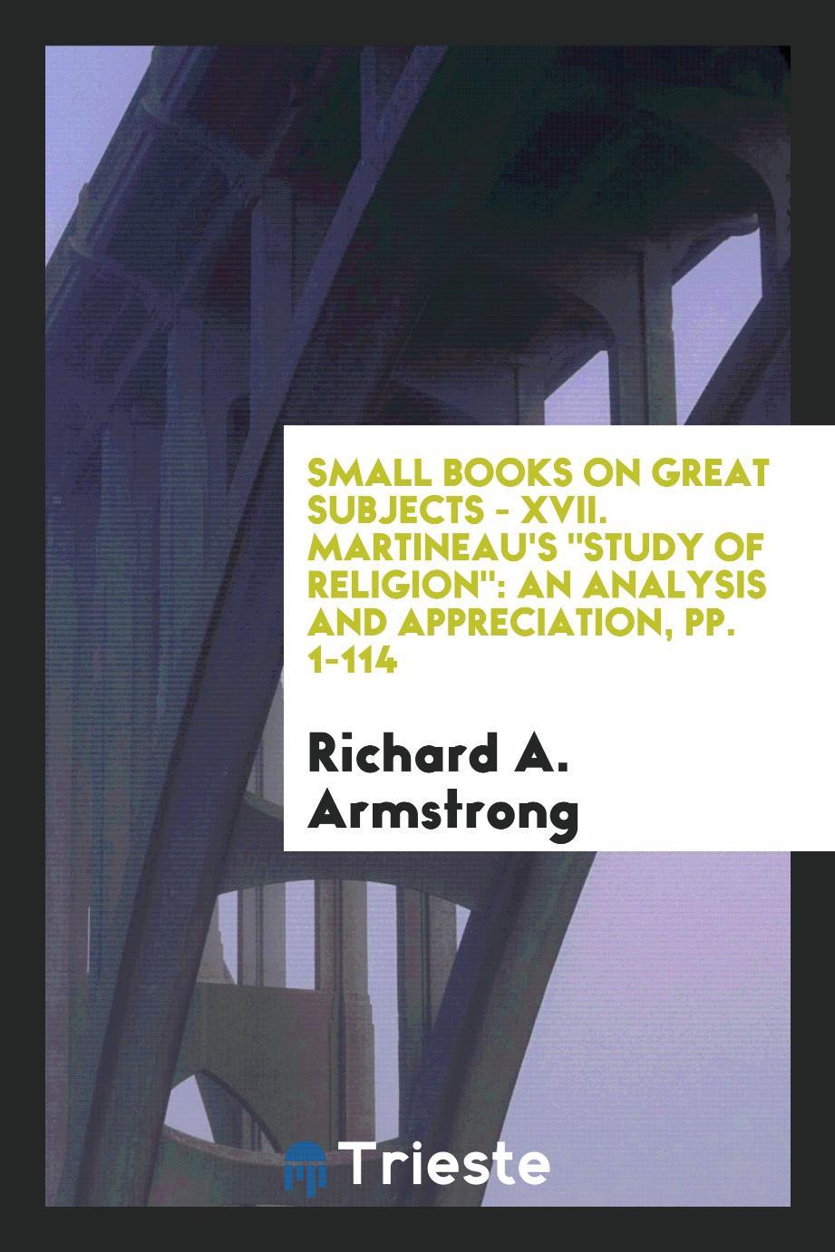 Small Books on Great Subjects - XVII. Martineau's "Study of Religion": An Analysis and Appreciation, pp. 1-114