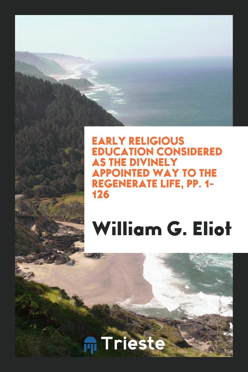 Early Religious Education Considered as the Divinely Appointed Way to the Regenerate Life, pp. 1-126