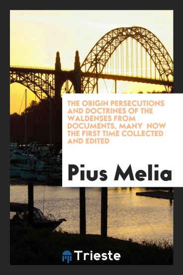 The Origin Persecutions and Doctrines of the Waldenses from Documents, Many Now the First Time Collected and Edited