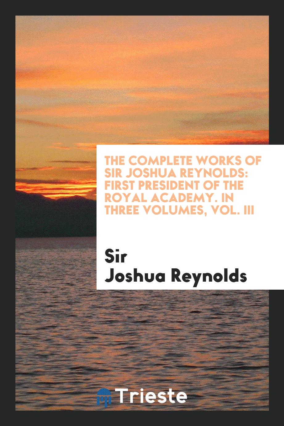 The Complete Works of Sir Joshua Reynolds: First President of the Royal Academy. In Three Volumes, Vol. III