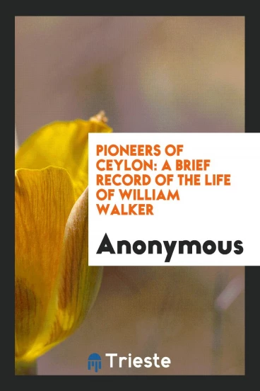 Pioneers of Ceylon: A Brief Record of the Life of William Walker