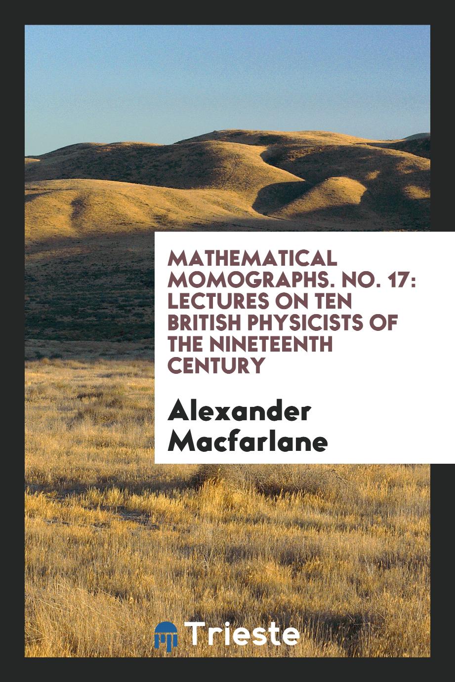 Mathematical Momographs. No. 17: Lectures on Ten British Physicists of the Nineteenth Century