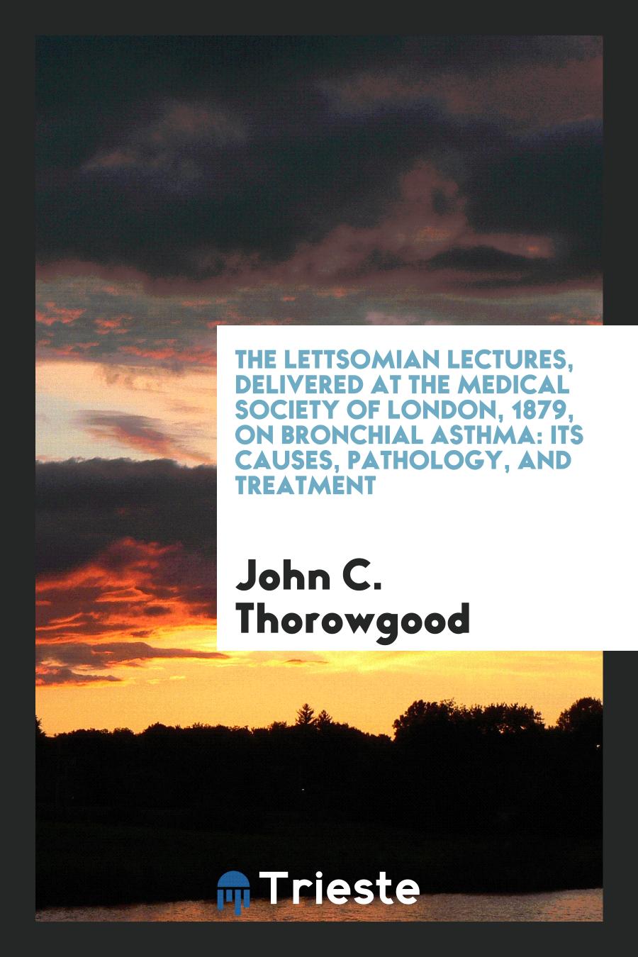 The Lettsomian Lectures, Delivered at the Medical Society of London, 1879, on Bronchial Asthma: Its Causes, Pathology, and Treatment