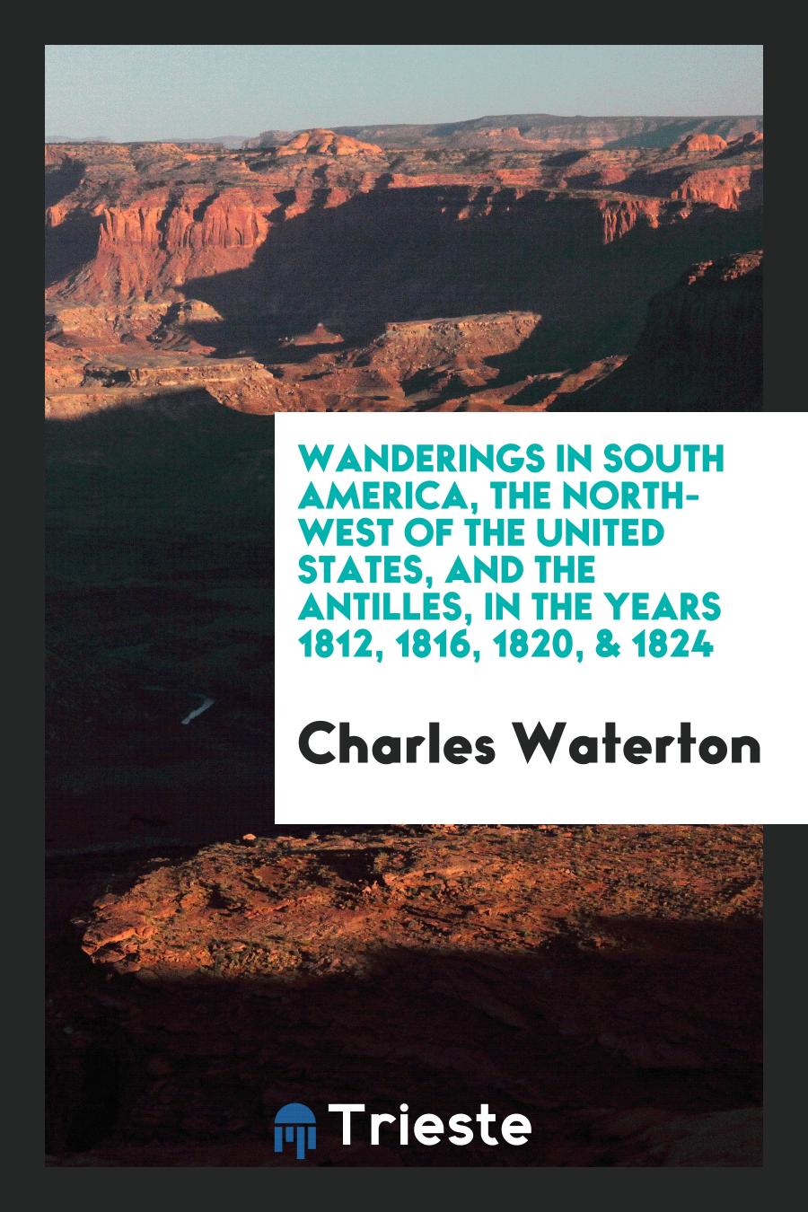 Wanderings in South America, the North-West of the United States, and the Antilles, in the Years 1812, 1816, 1820, & 1824