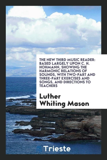 The new third music reader: based largely upon C. H. Hohmann, showing the harmonic relations of sounds, with two-part and three-part exercises and songs, and directions to teachers