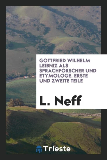 Gottfried Wilhelm Leibniz als Sprachforscher und Etymologe. Erste und Zweite Teile