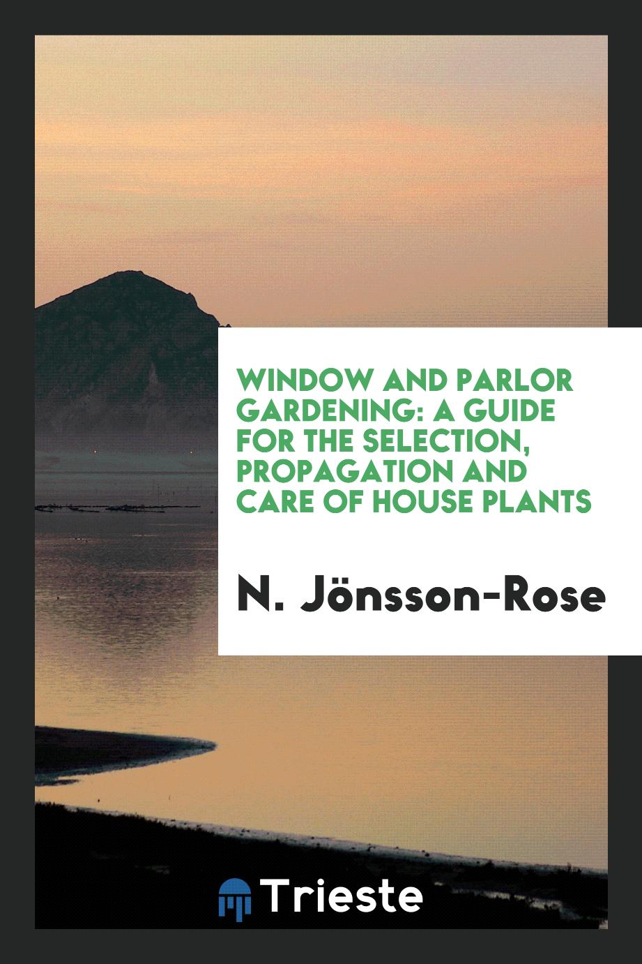 Window and Parlor Gardening: A Guide for the Selection, Propagation and Care of House Plants