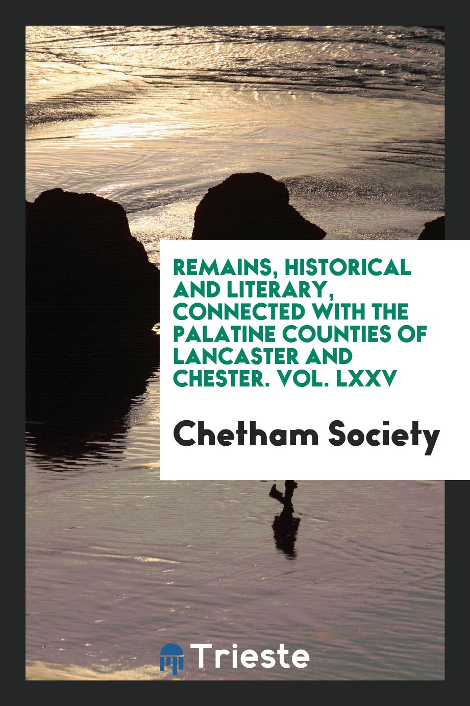 Remains, Historical and Literary, Connected with the Palatine Counties of Lancaster and Chester. Vol. LXXV