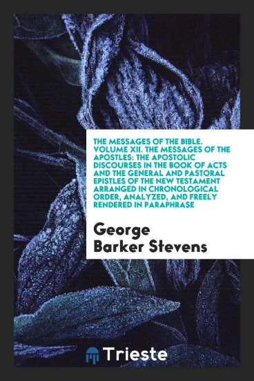 The Messages of the Bible. Volume XII. The Messages of the Apostles: The Apostolic Discourses in the Book of Acts and the General and Pastoral Epistles of the New Testament Arranged in Chronological Order, Analyzed, and Freely Rendered in Paraphrase