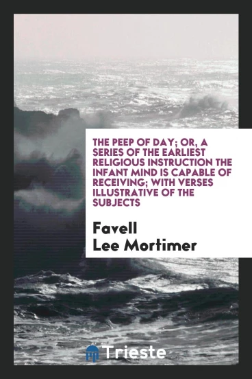 The Peep of Day; Or, A Series of the Earliest Religious Instruction the Infant Mind is Capable of Receiving; With Verses Illustrative of the Subjects