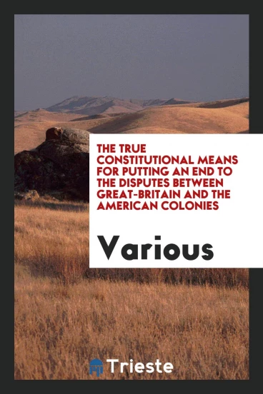 The true constitutional means for putting an end to the disputes between Great-Britain and the American colonies
