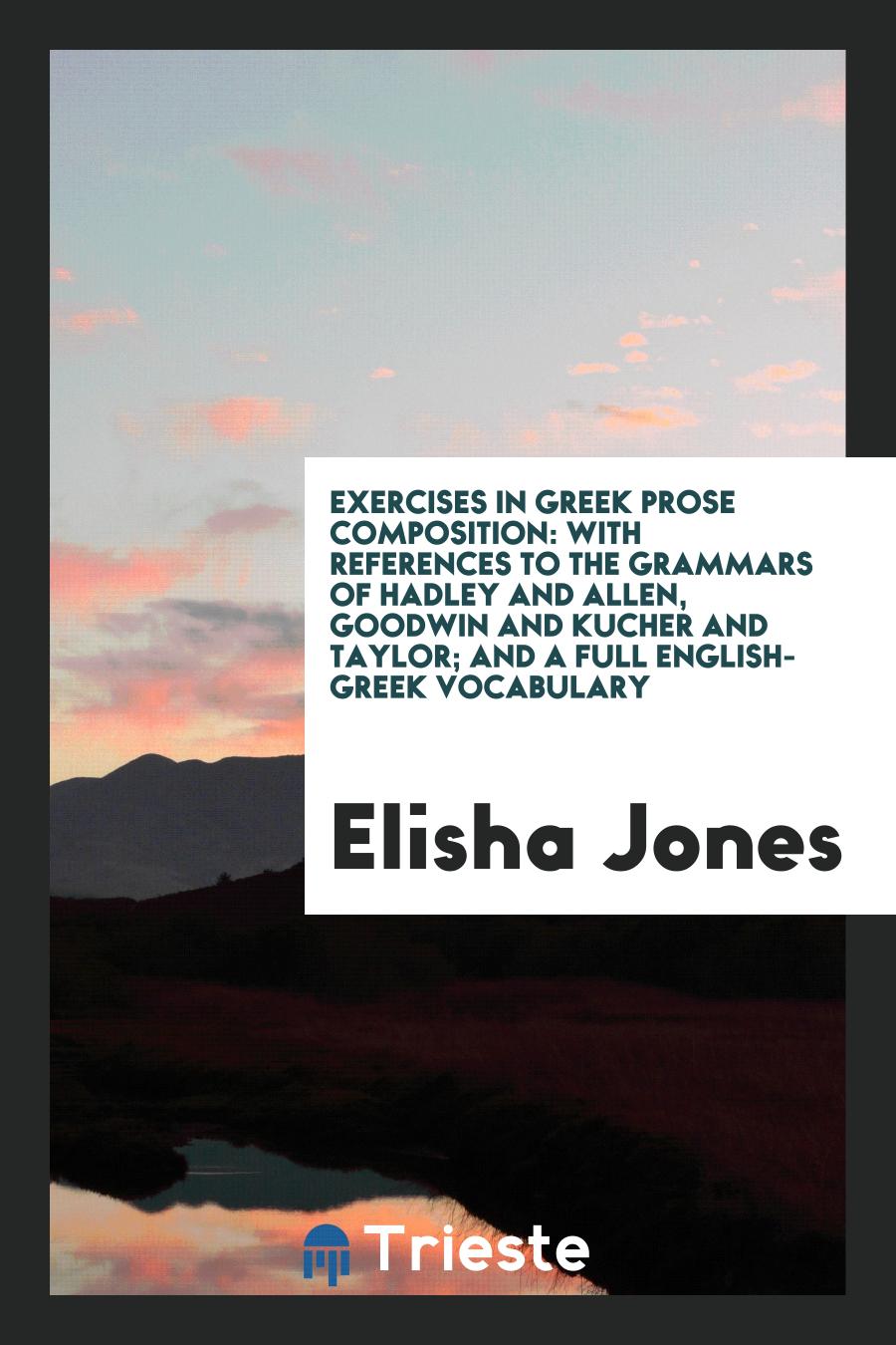 Exercises in Greek Prose Composition: With References to the Grammars of Hadley and Allen, Goodwin and Kucher and Taylor; And a Full English-Greek Vocabulary