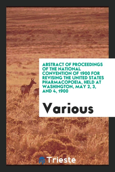 Abstract of Proceedings of the national convention of 1900 for revising the united states pharmacopoeia, held at Washington, May 2, 3, and 4, 1900