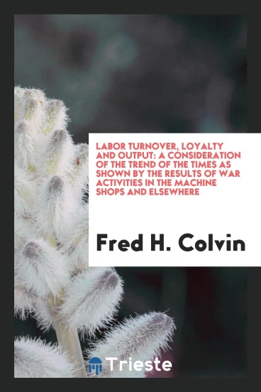 Labor Turnover, Loyalty and Output: A Consideration of the Trend of the Times as Shown by the Results of War Activities in the Machine Shops and Elsewhere