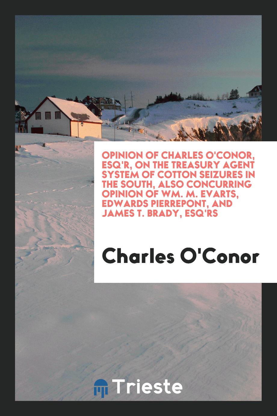 Opinion of Charles O'Conor, Esq'r, on the treasury agent system of cotton seizures in the South, also concurring opinion of Wm. M. Evarts, Edwards Pierrepont, and James T. Brady, Esq'rs