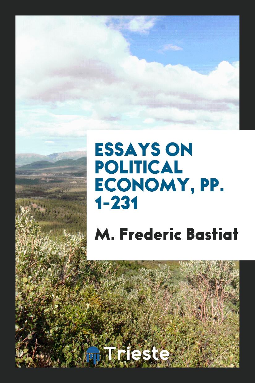 M. Frederic Bastiat - Essays on Political Economy, pp. 1-231