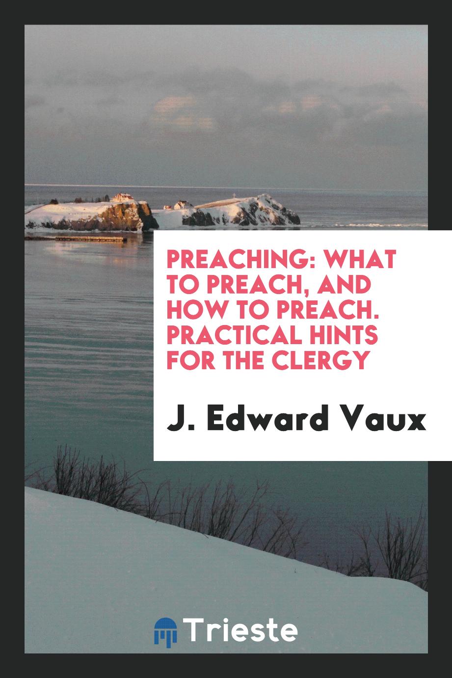 Preaching: What to Preach, and How to Preach. Practical Hints for the Clergy