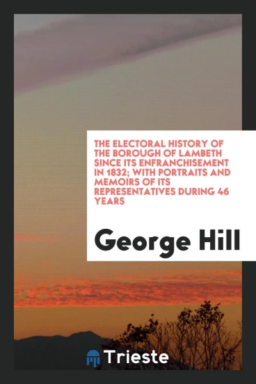 The electoral history of the Borough of Lambeth since its enfranchisement in 1832; with portraits and memoirs of its representatives during 46 years