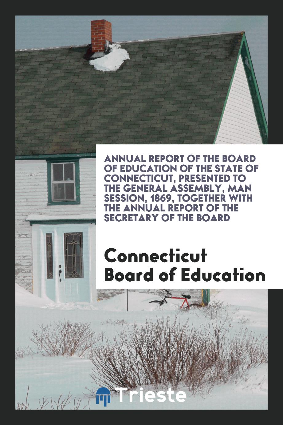 Annual Report of the Board of Education of the State of Connecticut, Presented to the General Assembly, Man Session, 1869, Together with the Annual Report of the Secretary of the Board