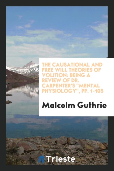 The Causational and Free Will Theories of Volition: Being a Review of Dr. Carpenter's "Mental Physiology", pp. 1-105